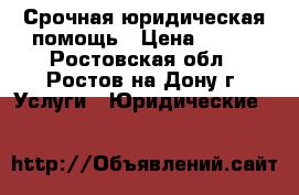 Срочная юридическая помощь › Цена ­ 500 - Ростовская обл., Ростов-на-Дону г. Услуги » Юридические   